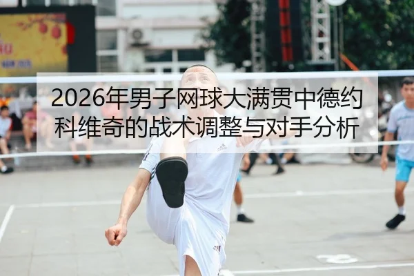 2026年男子网球大满贯中德约科维奇的战术调整与对手分析