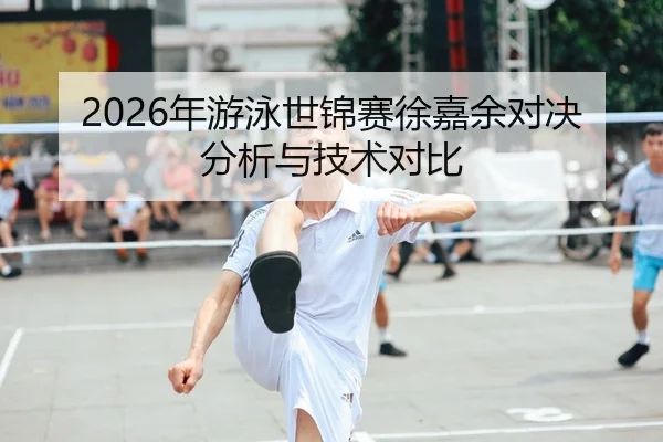 2026年游泳世锦赛徐嘉余对决分析与技术对比