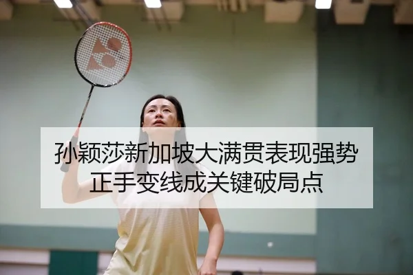 孙颖莎新加坡大满贯表现强势 正手变线成关键破局点