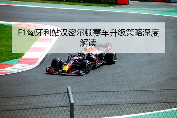 F1匈牙利站汉密尔顿赛车升级策略深度解读