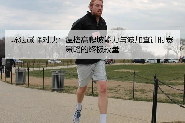 环法巅峰对决：温格高爬坡能力与波加查计时赛策略的终极较量