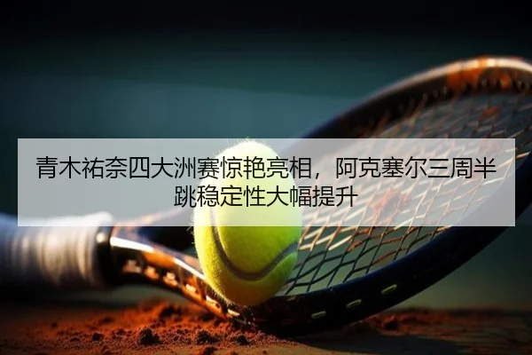 qing-mu-you-nai-si-da-zhou-sai-jing-yan-liang-xiang-a-ke-sai-er-san-zhou-ban-tiao-wen-ding-xing-da-fu-ti-sheng-2-692.jpg