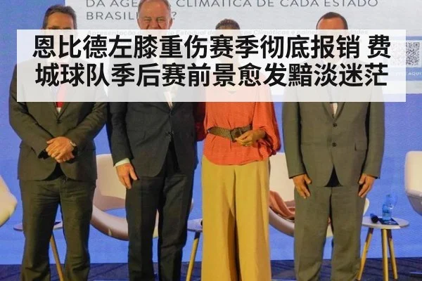 恩比德左膝重伤赛季彻底报销 费城球队季后赛前景愈发黯淡迷茫