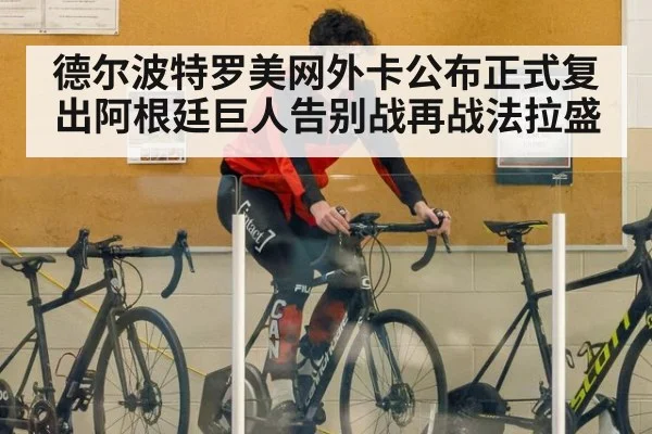 德尔波特罗美网外卡公布正式复出阿根廷巨人告别战再战法拉盛