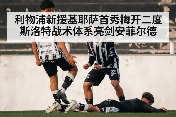 利物浦新援基耶萨首秀梅开二度 斯洛特战术体系亮剑安菲尔德