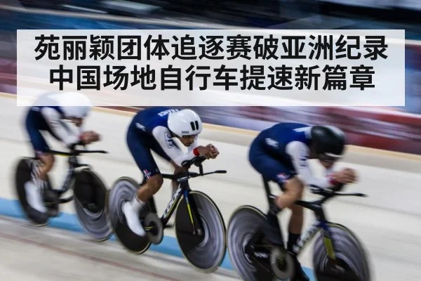 苑丽颖团体追逐赛破亚洲纪录中国场地自行车提速新篇章