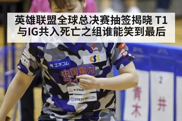 英雄联盟全球总决赛抽签揭晓 T1与IG共入死亡之组谁能笑到最后